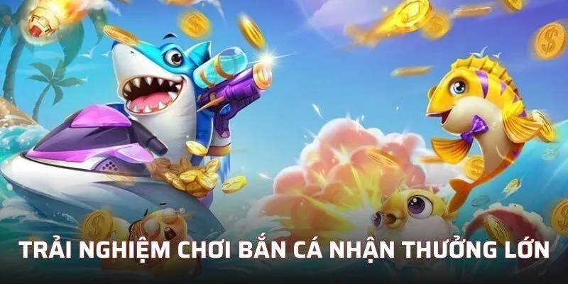 Trải nghiệm chơi bắn cá nhận thưởng lớn